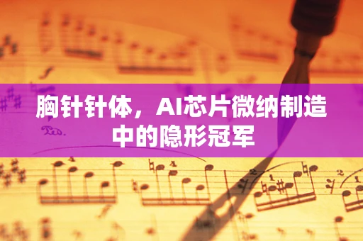 胸针针体，AI芯片微纳制造中的隐形冠军