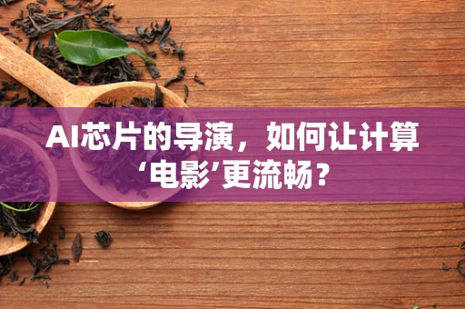 AI芯片的导演，如何让计算‘电影’更流畅？