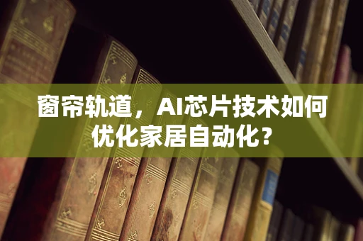 窗帘轨道，AI芯片技术如何优化家居自动化？