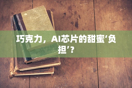 巧克力，AI芯片的甜蜜‘负担’？