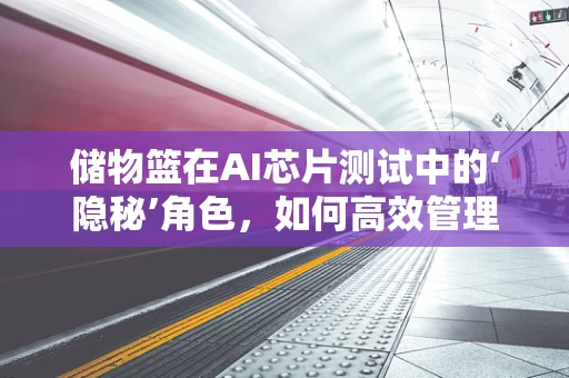 储物篮在AI芯片测试中的‘隐秘’角色，如何高效管理测试样本？