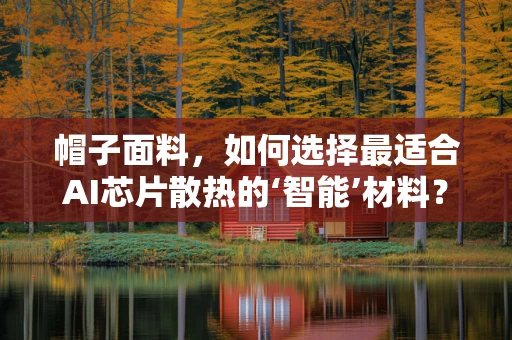帽子面料，如何选择最适合AI芯片散热的‘智能’材料？
