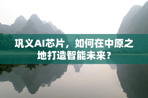 巩义AI芯片，如何在中原之地打造智能未来？
