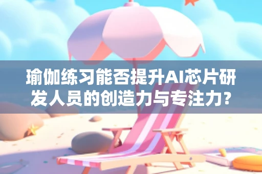 瑜伽练习能否提升AI芯片研发人员的创造力与专注力？