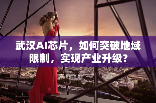 武汉AI芯片，如何突破地域限制，实现产业升级？
