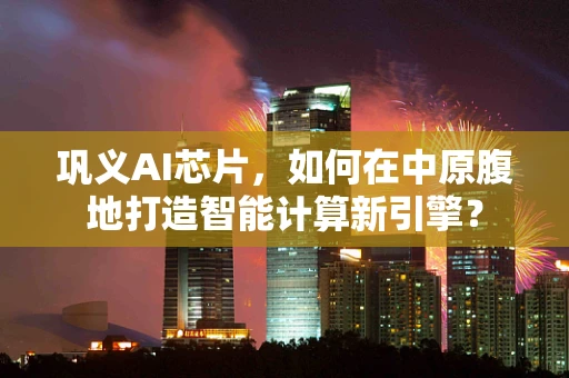 巩义AI芯片，如何在中原腹地打造智能计算新引擎？