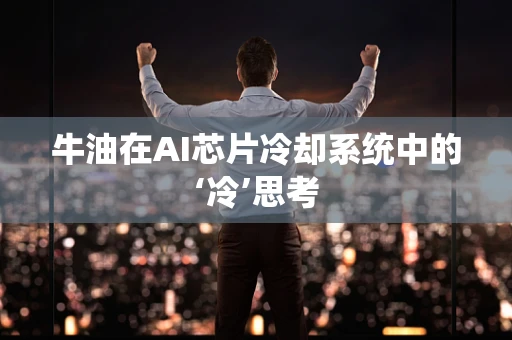 牛油在AI芯片冷却系统中的‘冷’思考