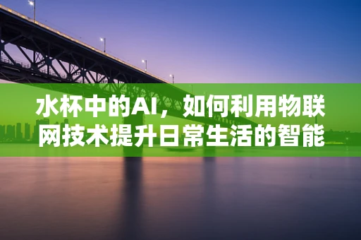 水杯中的AI，如何利用物联网技术提升日常生活的智能体验？