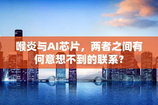 喉炎与AI芯片，两者之间有何意想不到的联系？