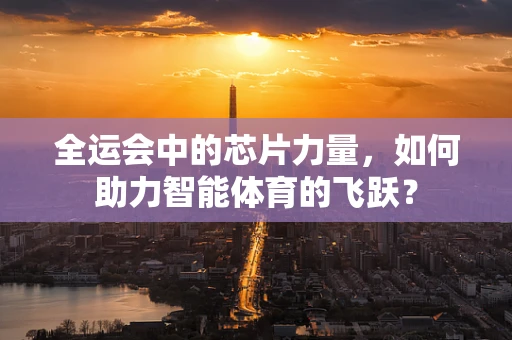 全运会中的芯片力量，如何助力智能体育的飞跃？