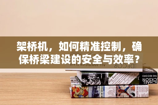 架桥机，如何精准控制，确保桥梁建设的安全与效率？