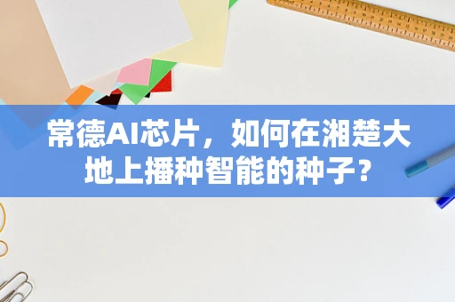 常德AI芯片，如何在湘楚大地上播种智能的种子？