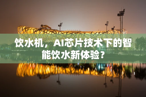 饮水机，AI芯片技术下的智能饮水新体验？