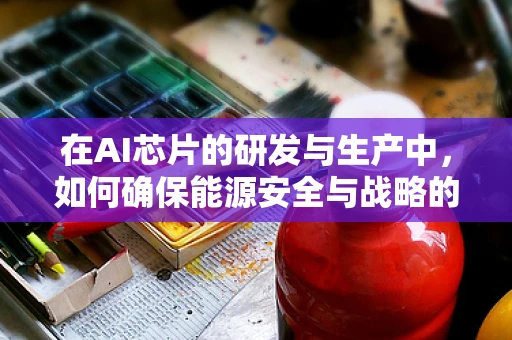 在AI芯片的研发与生产中，如何确保能源安全与战略的平衡？