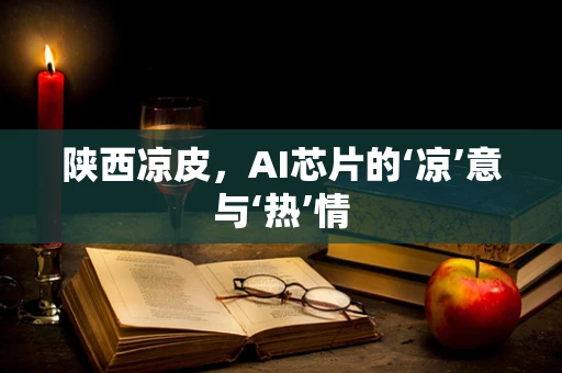 陕西凉皮，AI芯片的‘凉’意与‘热’情