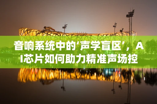 音响系统中的‘声学盲区’，AI芯片如何助力精准声场控制？