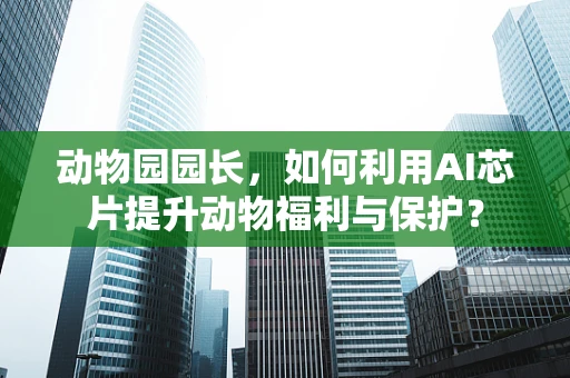 动物园园长，如何利用AI芯片提升动物福利与保护？