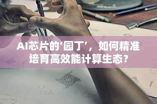 AI芯片的‘园丁’，如何精准培育高效能计算生态？
