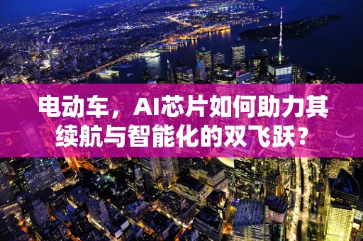电动车，AI芯片如何助力其续航与智能化的双飞跃？