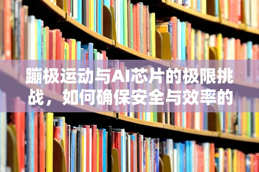 蹦极运动与AI芯片的极限挑战，如何确保安全与效率的双重飞跃？