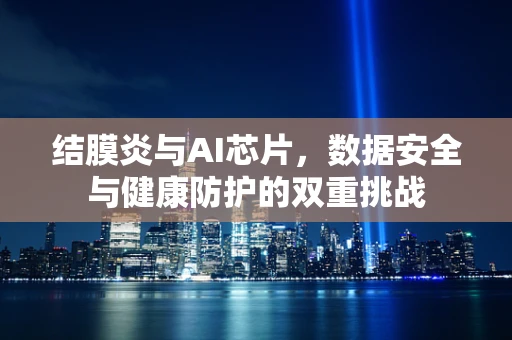 结膜炎与AI芯片，数据安全与健康防护的双重挑战