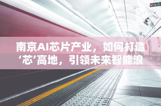 南京AI芯片产业，如何打造‘芯’高地，引领未来智能浪潮？