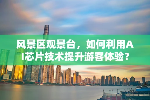 风景区观景台，如何利用AI芯片技术提升游客体验？
