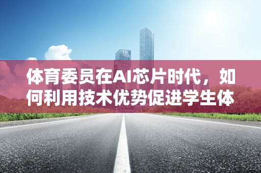 体育委员在AI芯片时代，如何利用技术优势促进学生体质健康？