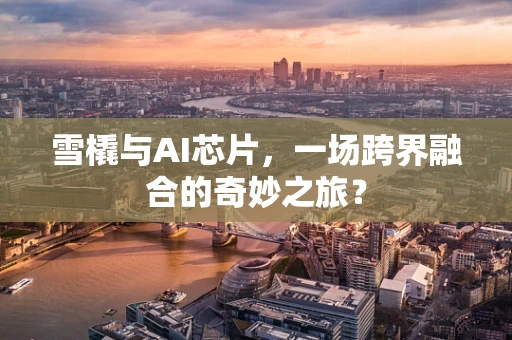 雪橇与AI芯片，一场跨界融合的奇妙之旅？