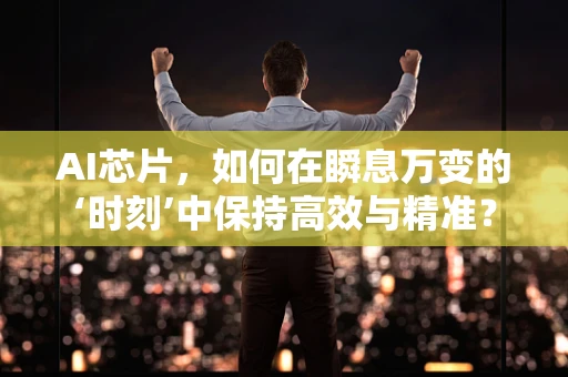 AI芯片，如何在瞬息万变的‘时刻’中保持高效与精准？