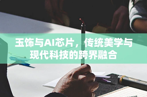 玉饰与AI芯片，传统美学与现代科技的跨界融合