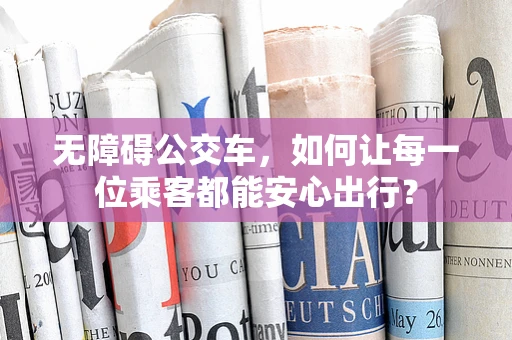 无障碍公交车，如何让每一位乘客都能安心出行？