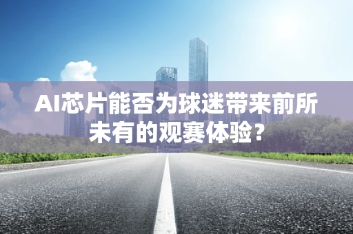 AI芯片能否为球迷带来前所未有的观赛体验？