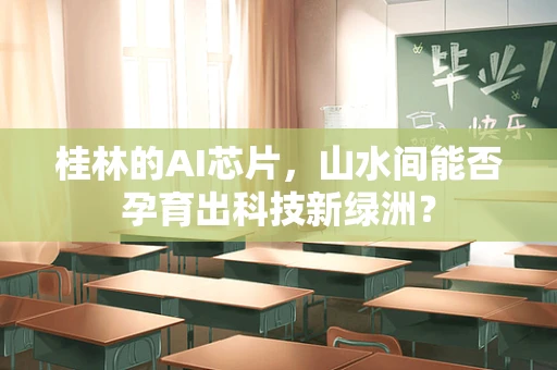 桂林的AI芯片，山水间能否孕育出科技新绿洲？
