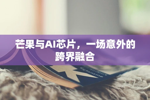 芒果与AI芯片，一场意外的跨界融合