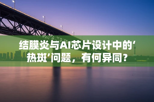 结膜炎与AI芯片设计中的‘热斑’问题，有何异同？