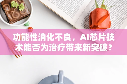 功能性消化不良，AI芯片技术能否为治疗带来新突破？