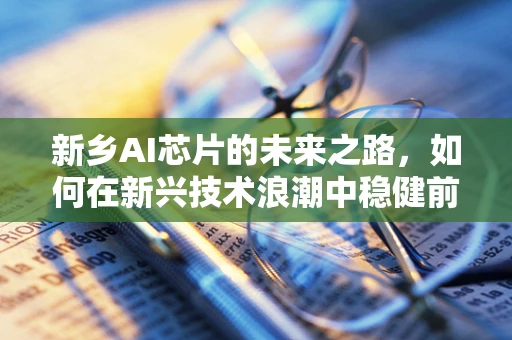 新乡AI芯片的未来之路，如何在新兴技术浪潮中稳健前行？