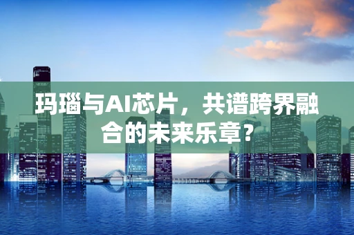 玛瑙与AI芯片，共谱跨界融合的未来乐章？