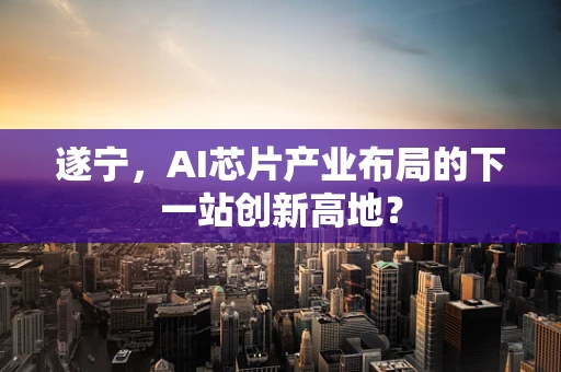 遂宁，AI芯片产业布局的下一站创新高地？