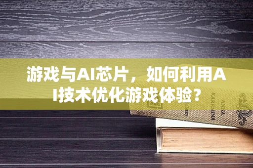 游戏与AI芯片，如何利用AI技术优化游戏体验？