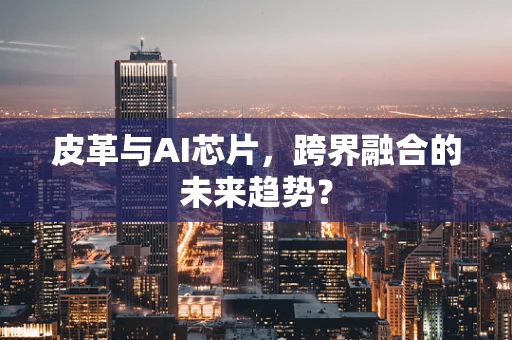 皮革与AI芯片，跨界融合的未来趋势？