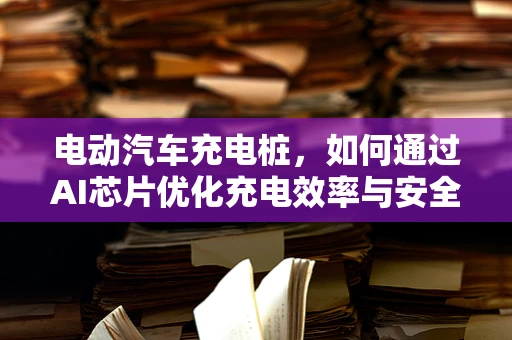 电动汽车充电桩，如何通过AI芯片优化充电效率与安全？