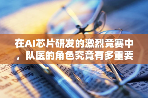 在AI芯片研发的激烈竞赛中，队医的角色究竟有多重要？