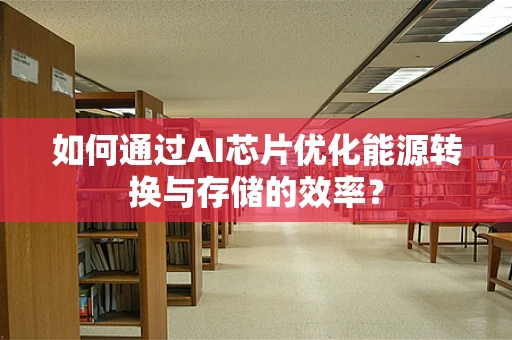 如何通过AI芯片优化能源转换与存储的效率？