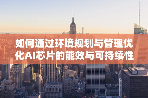 如何通过环境规划与管理优化AI芯片的能效与可持续性？