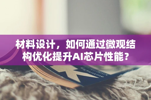 材料设计，如何通过微观结构优化提升AI芯片性能？