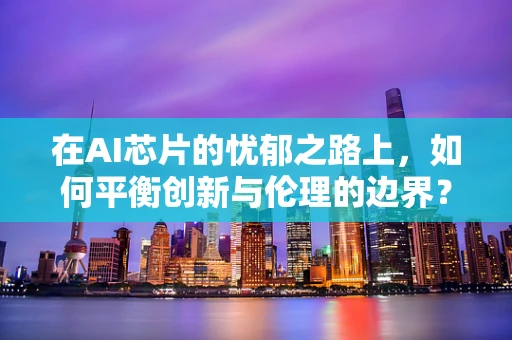 在AI芯片的忧郁之路上，如何平衡创新与伦理的边界？