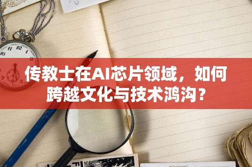 传教士在AI芯片领域，如何跨越文化与技术鸿沟？