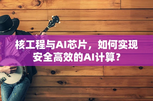 核工程与AI芯片，如何实现安全高效的AI计算？